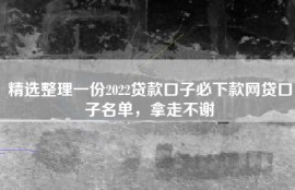 精选整理一份2022贷款口子必下款网贷口子名单，拿走不谢