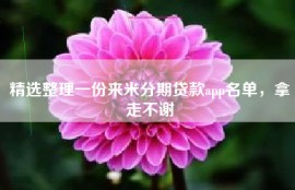 精选整理一份来米分期贷款app名单，拿走不谢