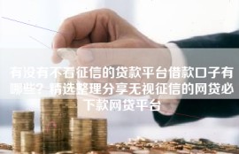 有没有不看征信的贷款平台借款口子有哪些？精选整理分享无视征信的网贷必下款网贷平台