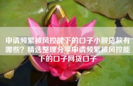 申请频繁被风控能下的口子小额贷款有哪些？精选整理分享申请频繁被风控能下的口子网贷口子