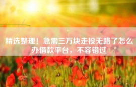 精选整理！急需三万块走投无路了怎么办借款平台，不容错过