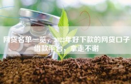 网贷名单一览，2022年好下款的网贷口子借款平台，拿走不谢
