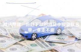 精选整理一份好下款的网贷小额贷款名单，拿走不谢