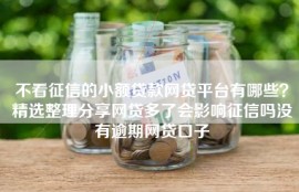 不看征信的小额贷款网贷平台有哪些？精选整理分享网贷多了会影响征信吗没有逾期网贷口子