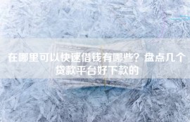 在哪里可以快速借钱有哪些？盘点几个贷款平台好下款的