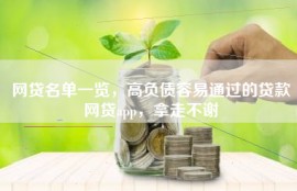 网贷名单一览，高负债容易通过的贷款网贷app，拿走不谢