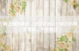 网上借钱被拒，试试这些白户必过的网贷贷款，不容错过
