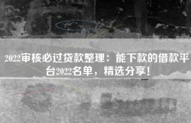 2022审核必过贷款整理：能下款的借款平台2022名单，精选分享！