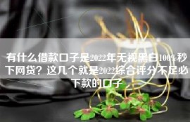 有什么借款口子是2022年无视黑白100%秒下网贷？这几个就是2022综合评分不足必下款的口子