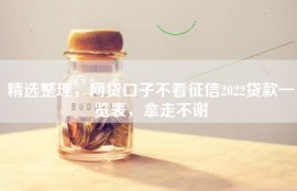 精选整理，网贷口子不看征信2022贷款一览表，拿走不谢