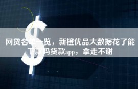 网贷名单一览，新橙优品大数据花了能下款吗贷款app，拿走不谢