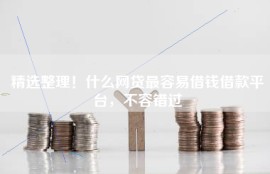 精选整理！什么网贷最容易借钱借款平台，不容错过