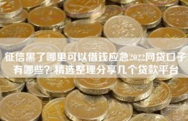 征信黑了哪里可以借钱应急2022网贷口子有哪些？精选整理分享几个贷款平台