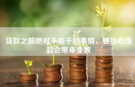 贷款之前绝对不能干的事情，要当心贷款会带来变数
