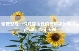 精选整理一份几百块钱的借款平台网贷app名单，拿走不谢