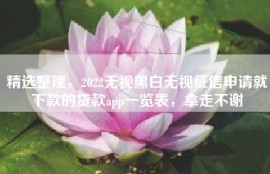 精选整理，2022无视黑白无视征信申请就下款的贷款app一览表，拿走不谢