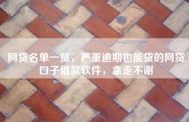 网贷名单一览，严重逾期也能贷的网贷口子借款软件，拿走不谢