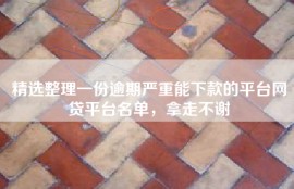 精选整理一份逾期严重能下款的平台网贷平台名单，拿走不谢
