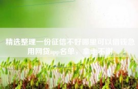 精选整理一份征信不好哪里可以借钱急用网贷app名单，拿走不谢