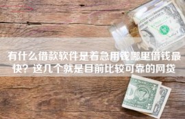 有什么借款软件是着急用钱哪里借钱最快？这几个就是目前比较可靠的网贷
