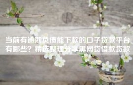 当前有逾期负债能下款的口子贷款平台有哪些？精选整理分享黑网贷借款贷款