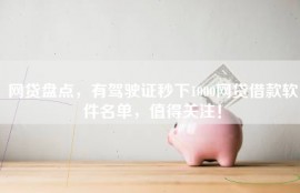 网贷盘点，有驾驶证秒下1000网贷借款软件名单，值得关注！
