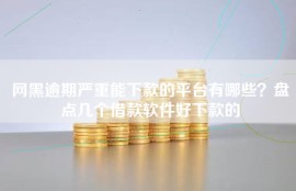网黑逾期严重能下款的平台有哪些？盘点几个借款软件好下款的