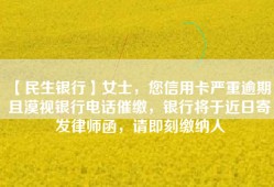 【民生银行】女士，您信用卡严重逾期，且漠视银行电话催缴，银行将于近日寄发律师函，请即刻缴纳人
