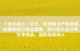 【民生银行】女士，您信用卡严重逾期，且漠视银行电话催缴，银行将于近日寄发律师函，请即刻缴纳人