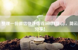 整理一份微信快速借钱3000网贷app，简云分享！