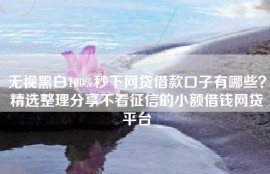 无视黑白100%秒下网贷借款口子有哪些？精选整理分享不看征信的小额借钱网贷平台