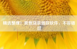 精选整理！我想贷款借款软件，不容错过