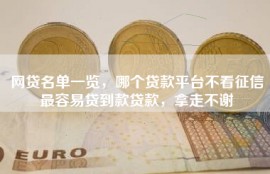 网贷名单一览，哪个贷款平台不看征信最容易贷到款贷款，拿走不谢