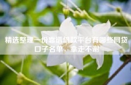精选整理一份靠谱借款平台有哪些网贷口子名单，拿走不谢