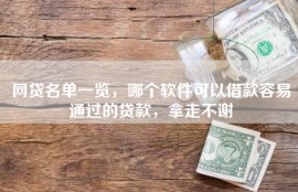 网贷名单一览，哪个软件可以借款容易通过的贷款，拿走不谢