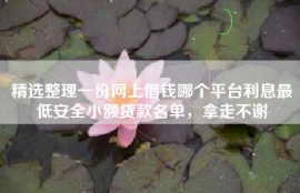 精选整理一份网上借钱哪个平台利息最低安全小额贷款名单，拿走不谢