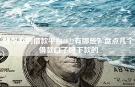 好下款的借款平台2022有哪些？盘点几个借款口子好下款的