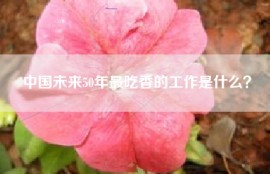 中国未来50年最吃香的工作是什么？