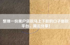 整理一份黑户贷款马上下款的口子借款平台，简云分享！