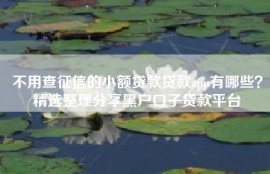 不用查征信的小额贷款贷款app有哪些？精选整理分享黑户口子贷款平台