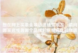 想在网上买条金项链送给女朋友，请问哪家店或者哪个品牌的旗舰店比较靠谱呢？