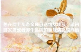 想在网上买条金项链送给女朋友，请问哪家店或者哪个品牌的旗舰店比较靠谱呢？