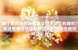 哪个软件借钱利息低又安全贷款有哪些？精选整理分享贷款秒过的网站我急用钱网贷平台