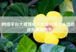 网络平台大肆售卖人脸照片等个人信息 该如何预防？