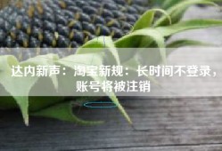 达内新声：淘宝新规：长时间不登录，账号将被注销