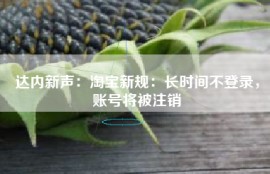 达内新声：淘宝新规：长时间不登录，账号将被注销