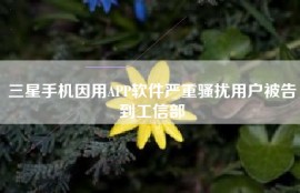 三星手机因用APP软件严重骚扰用户被告到工信部