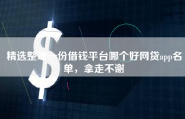 精选整理一份借钱平台哪个好网贷app名单，拿走不谢