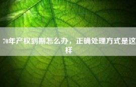 70年产权到期怎么办，正确处理方式是这样