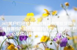 2022黑户烂户必放款的网贷有哪些贷款平台有哪些？精选整理的几个2022黑户烂户必放款的网贷有哪些借款软件